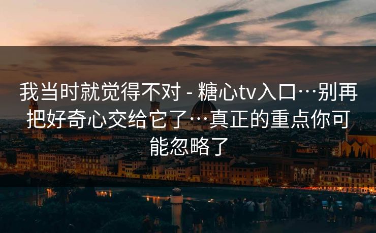 我当时就觉得不对 - 糖心tv入口…别再把好奇心交给它了…真正的重点你可能忽略了