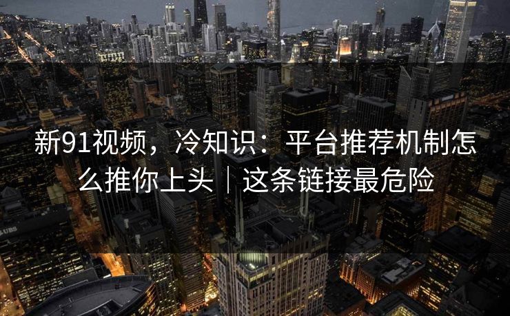 新91视频，冷知识：平台推荐机制怎么推你上头｜这条链接最危险