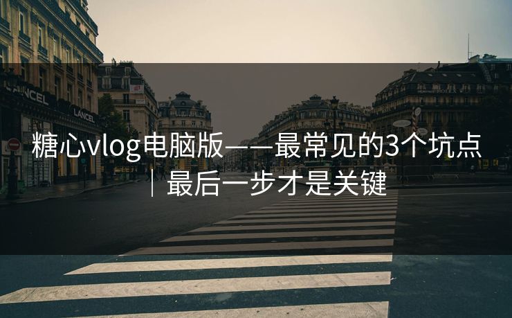 糖心vlog电脑版——最常见的3个坑点｜最后一步才是关键