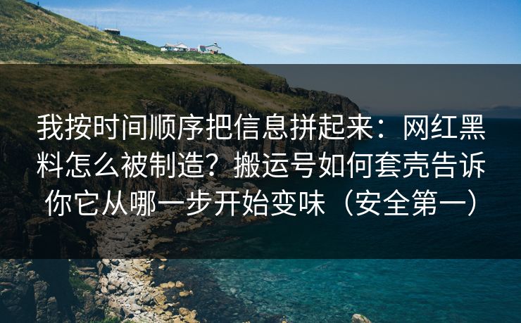我按时间顺序把信息拼起来：网红黑料怎么被制造？搬运号如何套壳告诉你它从哪一步开始变味（安全第一）
