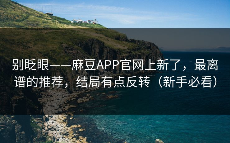 别眨眼——麻豆APP官网上新了，最离谱的推荐，结局有点反转（新手必看）