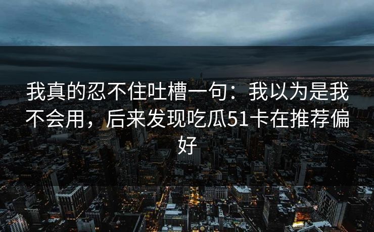 我真的忍不住吐槽一句：我以为是我不会用，后来发现吃瓜51卡在推荐偏好