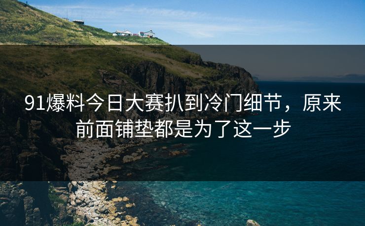 91爆料今日大赛扒到冷门细节，原来前面铺垫都是为了这一步