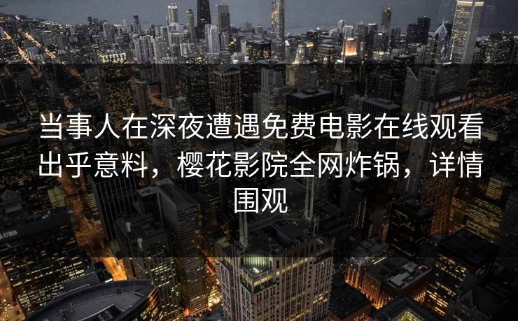 当事人在深夜遭遇免费电影在线观看出乎意料，樱花影院全网炸锅，详情围观
