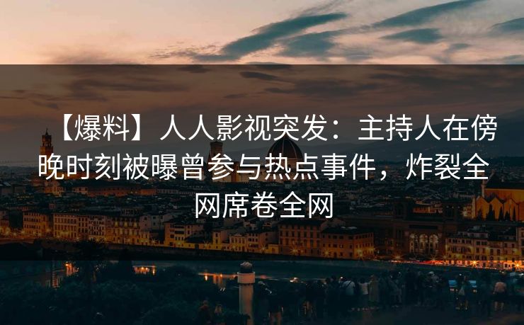 【爆料】人人影视突发：主持人在傍晚时刻被曝曾参与热点事件，炸裂全网席卷全网