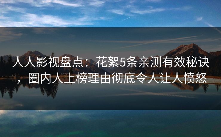 人人影视盘点：花絮5条亲测有效秘诀，圈内人上榜理由彻底令人让人愤怒