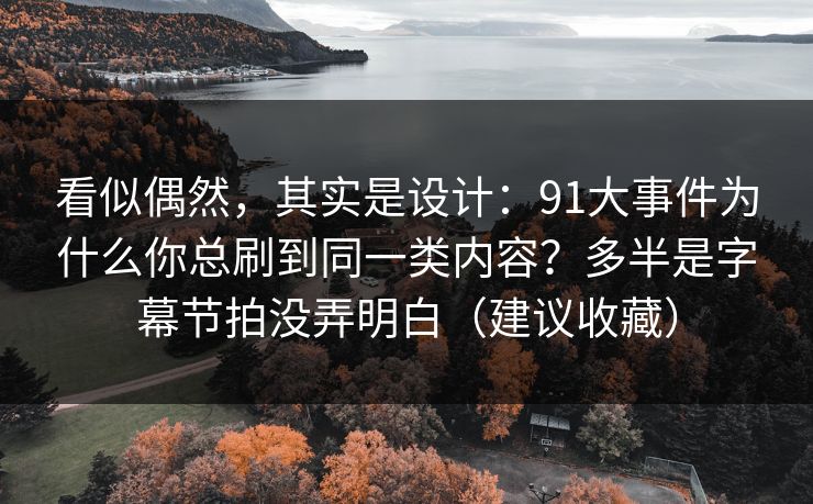看似偶然，其实是设计：91大事件为什么你总刷到同一类内容？多半是字幕节拍没弄明白（建议收藏）