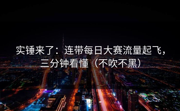 实锤来了：连带每日大赛流量起飞，三分钟看懂（不吹不黑）