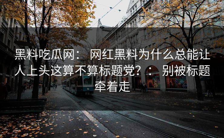 黑料吃瓜网： 网红黑料为什么总能让人上头这算不算标题党？： 别被标题牵着走