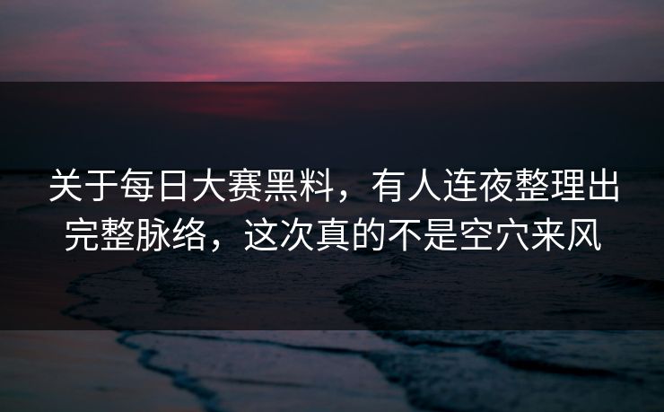 关于每日大赛黑料，有人连夜整理出完整脉络，这次真的不是空穴来风