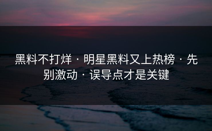 黑料不打烊 · 明星黑料又上热榜 · 先别激动 · 误导点才是关键
