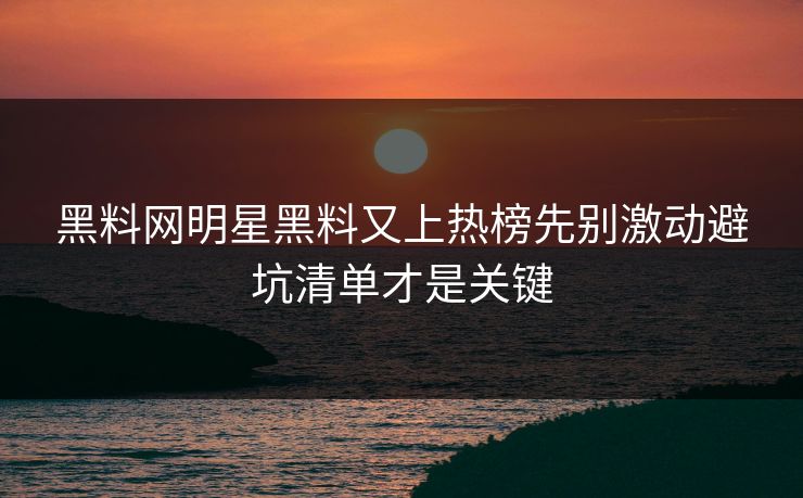 详细阅读:黑料网明星黑料又上热榜先别激动避坑清单才是关键 黑料网明星黑料又上热榜先别激动避坑清单才是关键