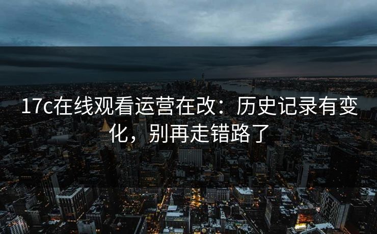 详细阅读:17c在线观看运营在改:历史记录有变化,别再走错路了 17c在线观看运营在改:历史记录有变化,别再走错路了