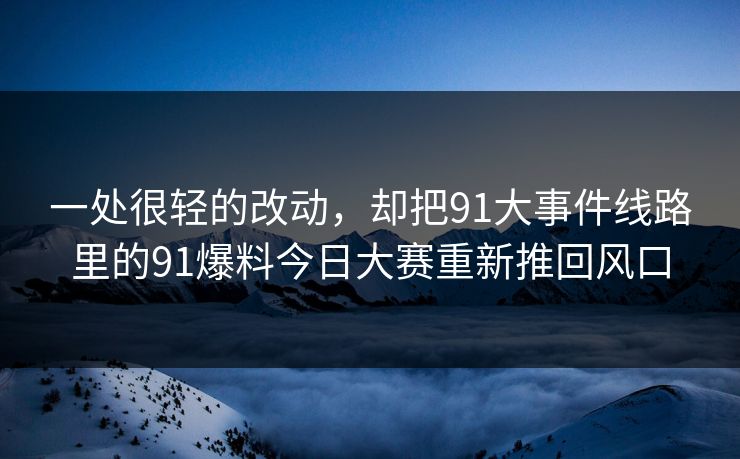 一处很轻的改动，却把91大事件线路里的91爆料今日大赛重新推回风口