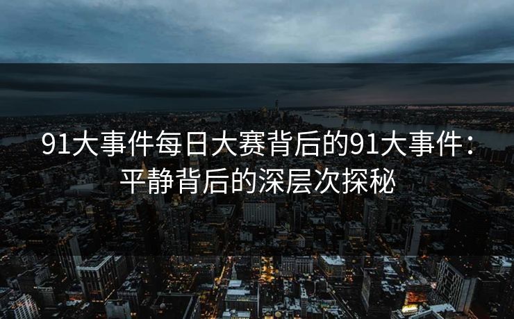 91大事件每日大赛背后的91大事件：平静背后的深层次探秘