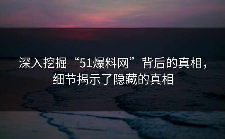 深入挖掘“51爆料网”背后的真相，细节揭示了隐藏的真相