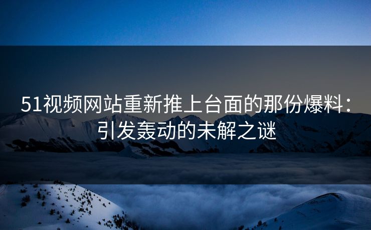 51视频网站重新推上台面的那份爆料：引发轰动的未解之谜
