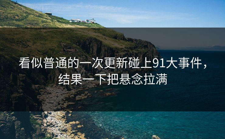 看似普通的一次更新碰上91大事件，结果一下把悬念拉满