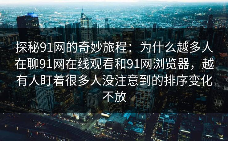 探秘91网的奇妙旅程：为什么越多人在聊91网在线观看和91网浏览器，越有人盯着很多人没注意到的排序变化不放