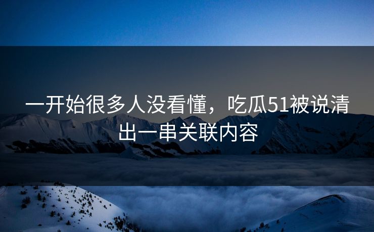 一开始很多人没看懂，吃瓜51被说清出一串关联内容